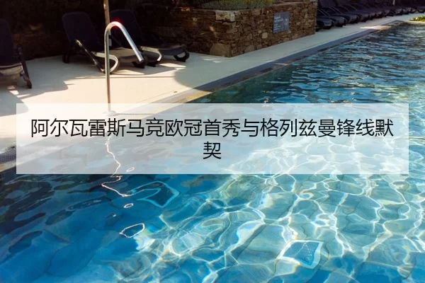 阿尔瓦雷斯马竞欧冠首秀与格列兹曼锋线默契