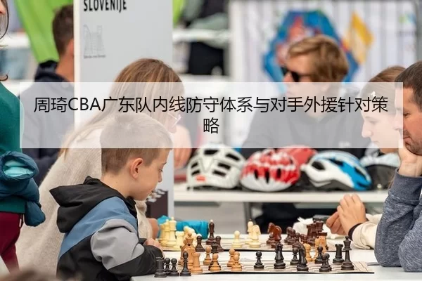 周琦CBA广东队内线防守体系与对手外援针对策略