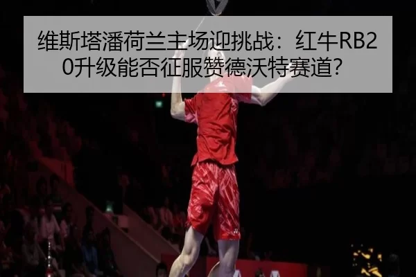 维斯塔潘荷兰主场迎挑战：红牛RB20升级能否征服赞德沃特赛道？