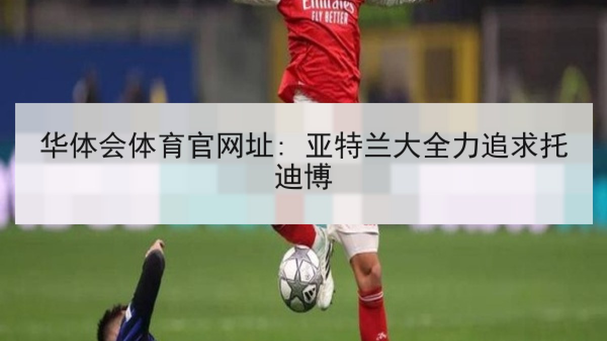 华体会体育官网址: 亚特兰大全力追求托迪博