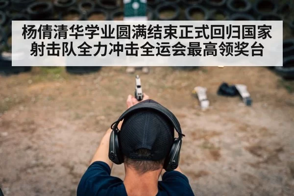 杨倩清华学业圆满结束正式回归国家射击队全力冲击全运会最高领奖台