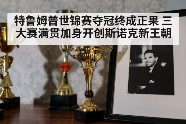 特鲁姆普世锦赛夺冠终成正果 三大赛满贯加身开创斯诺克新王朝