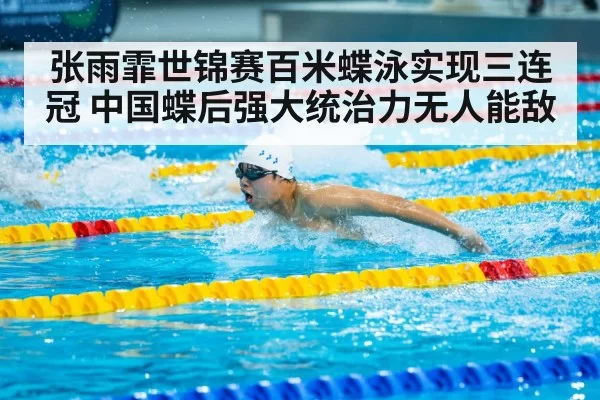 张雨霏世锦赛百米蝶泳实现三连冠 中国蝶后强大统治力无人能敌