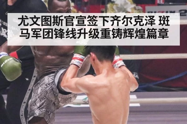 尤文图斯官宣签下齐尔克泽 斑马军团锋线升级重铸辉煌篇章