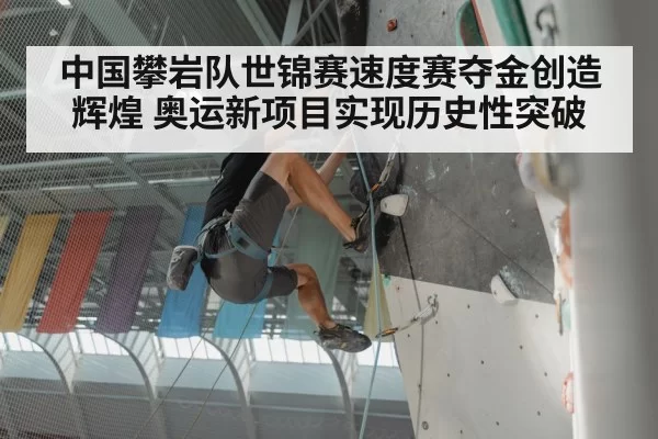 中国攀岩队世锦赛速度赛夺金创造辉煌 奥运新项目实现历史性突破