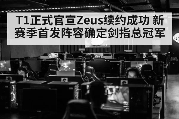 T1正式官宣Zeus续约成功 新赛季首发阵容确定剑指总冠军