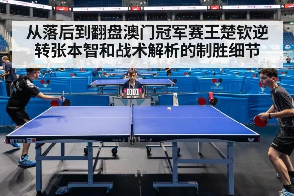 从落后到翻盘澳门冠军赛王楚钦逆转张本智和战术解析的制胜细节