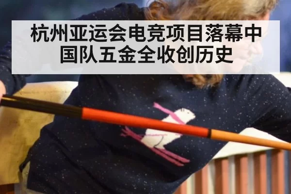 杭州亚运会电竞项目落幕中国队五金全收创历史