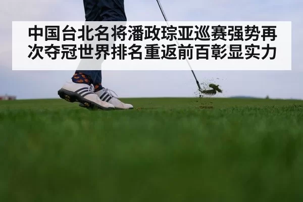中国台北名将潘政琮亚巡赛强势再次夺冠世界排名重返前百彰显实力