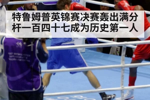 特鲁姆普英锦赛决赛轰出满分杆一百四十七成为历史第一人