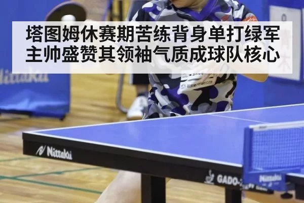 塔图姆休赛期苦练背身单打绿军主帅盛赞其领袖气质成球队核心