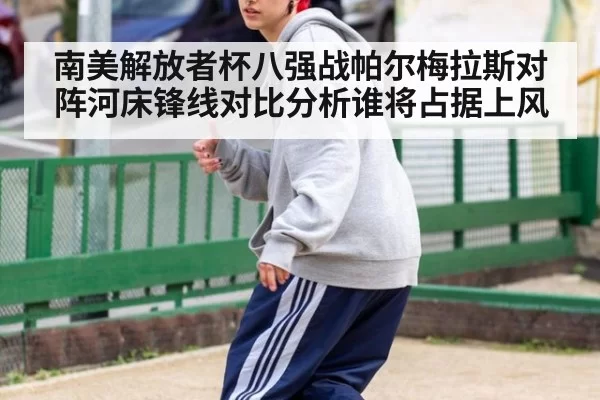 南美解放者杯八强战帕尔梅拉斯对阵河床锋线对比分析谁将占据上风