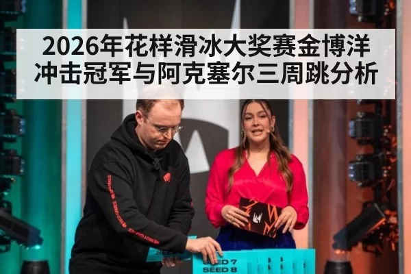 2026年花样滑冰大奖赛金博洋冲击冠军与阿克塞尔三周跳分析