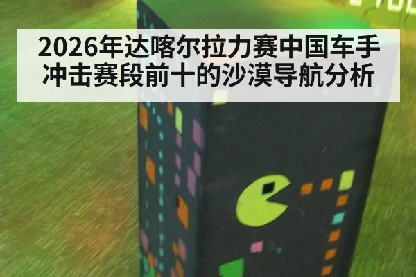 2026年达喀尔拉力赛中国车手冲击赛段前十的沙漠导航分析